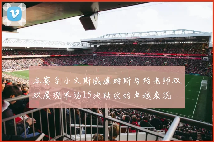 本赛季小文斯威廉姆斯与约老师双双展现单场15次助攻的卓越表现
