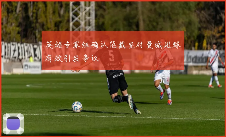 英超专家组确认范戴克对曼城进球有效引发争议