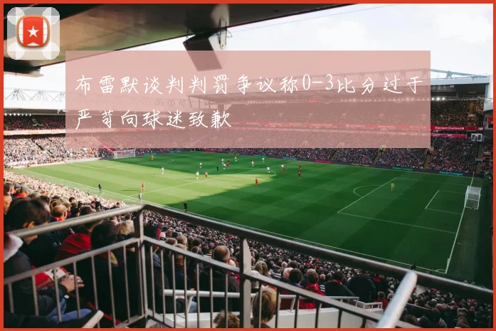 布雷默谈判判罚争议称0-3比分过于严苛向球迷致歉