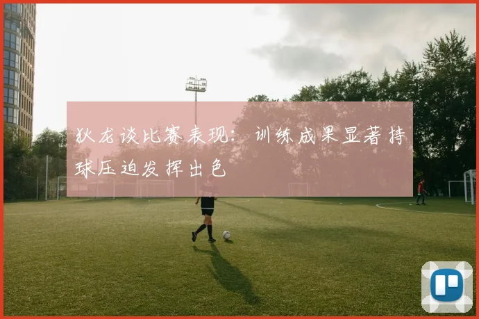 狄龙谈比赛表现：训练成果显著持球压迫发挥出色