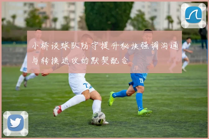 小桥谈球队防守提升秘诀强调沟通与转换进攻的默契配合