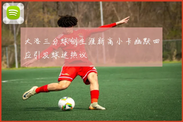 大洛三分球创生涯新高小卡幽默回应引发球迷热议