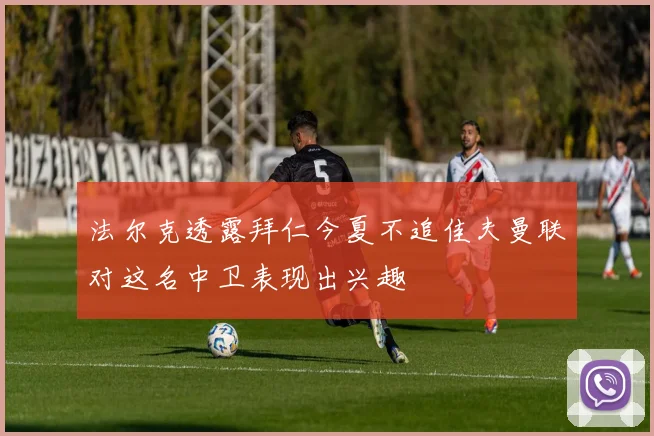 法尔克透露拜仁今夏不追佳夫曼联对这名中卫表现出兴趣