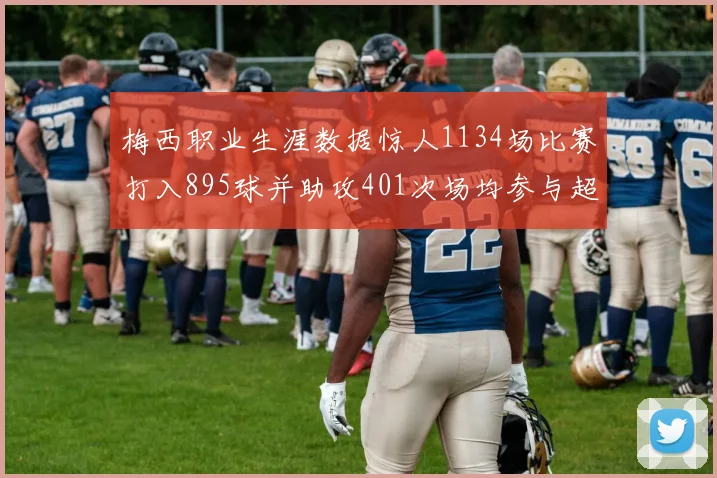梅西职业生涯数据惊人1134场比赛打入895球并助攻401次场均参与超过一球