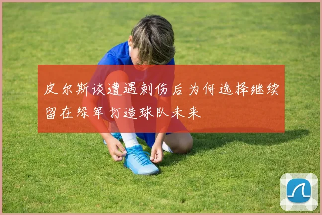 皮尔斯谈遭遇刺伤后为何选择继续留在绿军打造球队未来