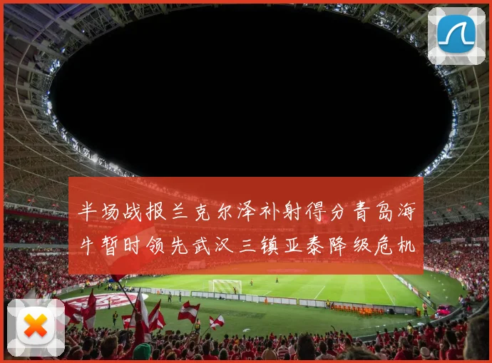 半场战报兰克尔泽补射得分青岛海牛暂时领先武汉三镇亚泰降级危机加剧