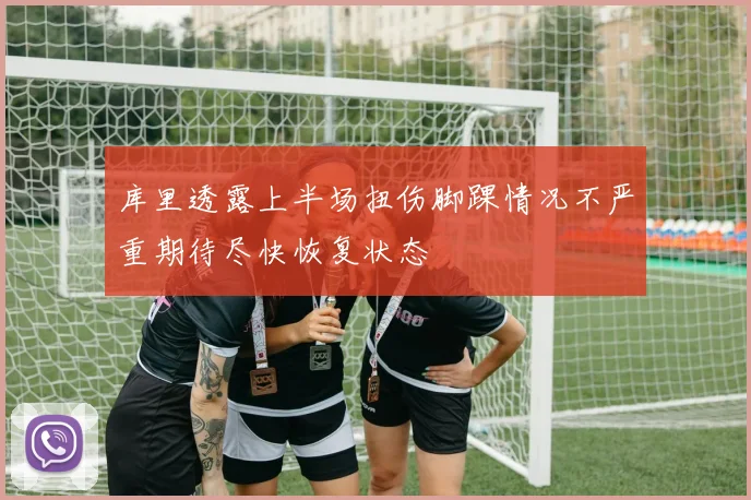 库里透露上半场扭伤脚踝情况不严重期待尽快恢复状态
