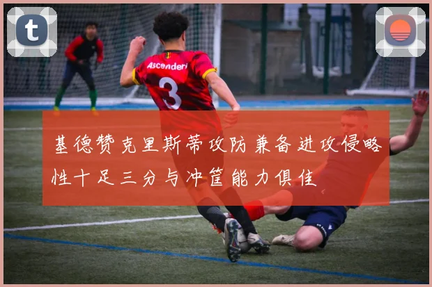 基德赞克里斯蒂攻防兼备进攻侵略性十足三分与冲筐能力俱佳