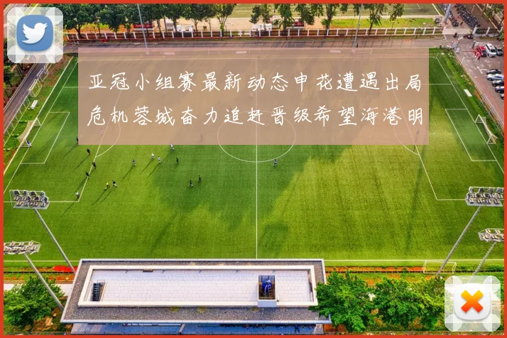 亚冠小组赛最新动态申花遭遇出局危机蓉城奋力追赶晋级希望海港明日迎战挑战
