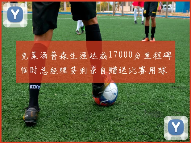 克莱汤普森生涯达成17000分里程碑临时总经理芬利亲自赠送比赛用球