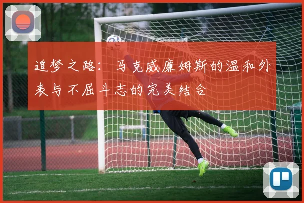 追梦之路：马克威廉姆斯的温和外表与不屈斗志的完美结合