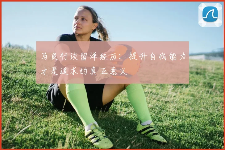 马良行谈留洋经历：提升自我能力才是追求的真正意义