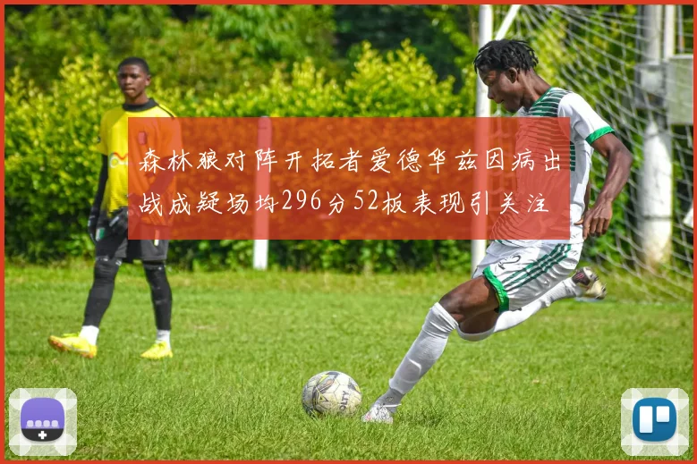 森林狼对阵开拓者爱德华兹因病出战成疑场均296分52板表现引关注