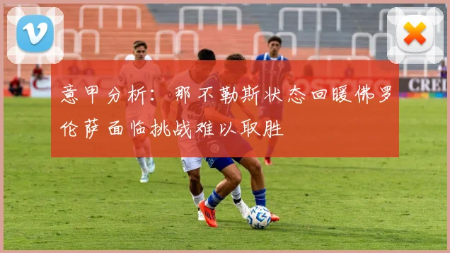 意甲分析：那不勒斯状态回暖佛罗伦萨面临挑战难以取胜