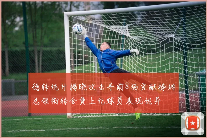 德转统计揭晓攻击手前8场贡献榜姆总领衔转会费上亿球员表现优异