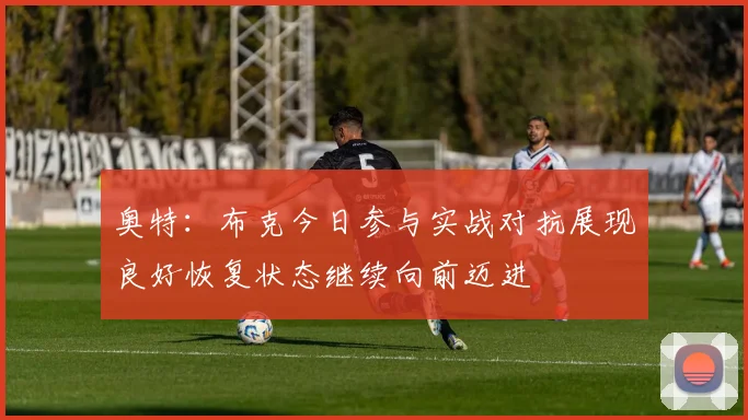 奥特：布克今日参与实战对抗展现良好恢复状态继续向前迈进