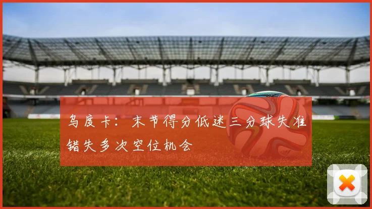 乌度卡：末节得分低迷三分球失准错失多次空位机会